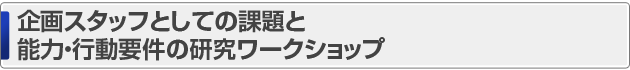 企画スタッフとしての課題と能力・行動要件の研究ワークショップ
