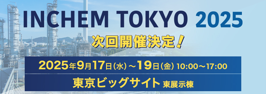 INCHEM TOKYO 2025 次回開催決定! 会期：2025年9⽉17⽇（⽔）〜19⽇（⾦）10：00〜17：00 会場：東京ビッグサイト東展⽰棟