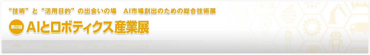 “技術”と“活用目的”の出会いの場 AI市場創出のための総合技術展 AIとロボティクス産業展