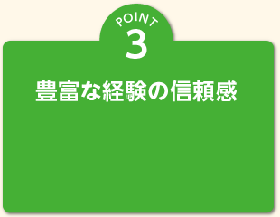 POINT 3 豊富な経験の信頼感