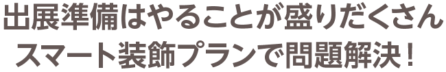 出展準備はやることが盛りだくさんスマート装飾プランで問題解決！