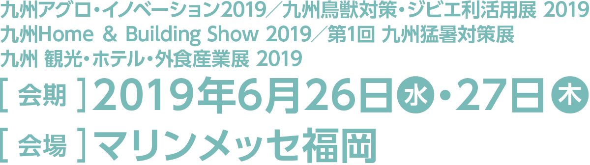 今回のスマート装飾プラン対象展示会は九州アグロ・イノベーション2019／九州鳥獣対策・ジビエ利活用展 2019／九州Home ＆ Building Show 2019／九州 観光・ホテル・外食産業展 2019です。会期は2019年6月26日水曜日・27日木曜日、会場はマリンメッセ福岡です。