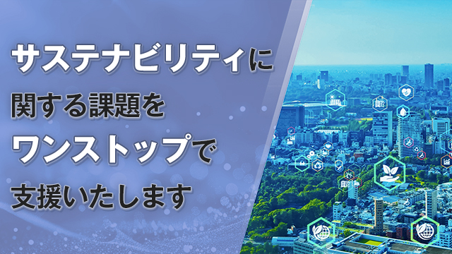 サステナビリティに関する課題をワンストップで支援いたします
